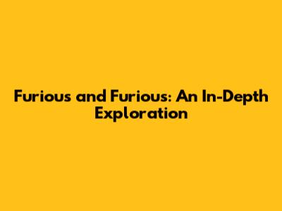 Furious and Furious: An In-Depth Exploration