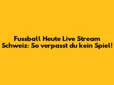 Fussball Heute Live Stream Schweiz: So verpasst du kein Spiel!