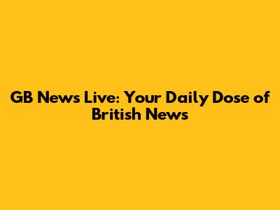 GB News Live: Your Daily Dose of British News