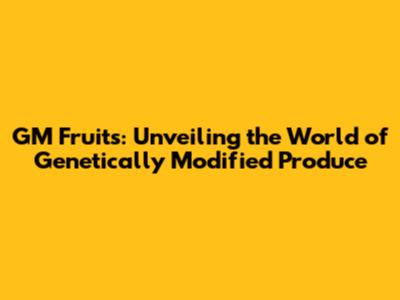 GM Fruits: Unveiling the World of Genetically Modified Produce