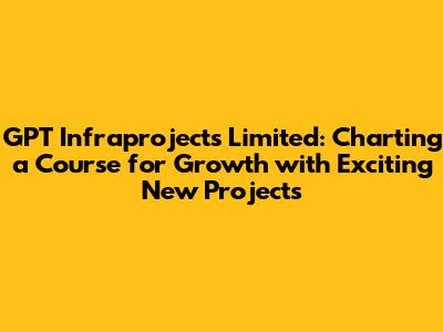 GPT Infraprojects Limited: Charting a Course for Growth with Exciting New Projects
