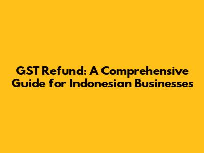 GST Refund: A Comprehensive Guide for Indonesian Businesses