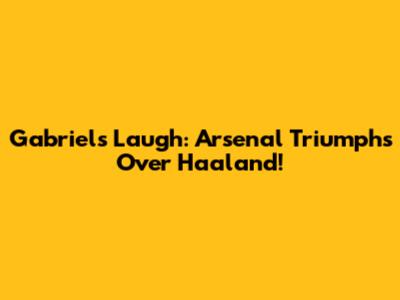 Gabriel's Laugh: Arsenal Triumphs Over Haaland!