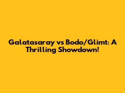 Galatasaray vs Bodo/Glimt: A Thrilling Showdown!