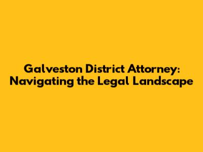 Galveston District Attorney: Navigating the Legal Landscape