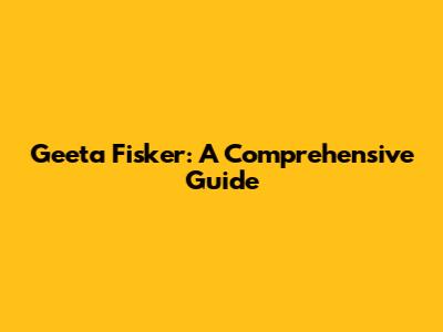 Geeta Fisker: A Comprehensive Guide