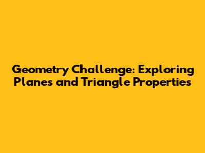 Geometry Challenge: Exploring Planes and Triangle Properties