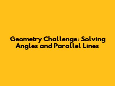 Geometry Challenge: Solving Angles and Parallel Lines