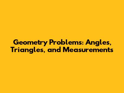 Geometry Problems: Angles, Triangles, and Measurements