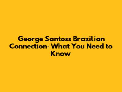 George Santos's Brazilian Connection: What You Need to Know