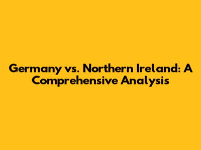 Germany vs. Northern Ireland: A Comprehensive Analysis