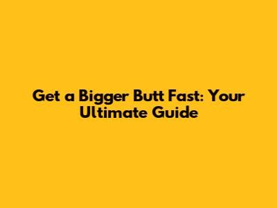 Get a Bigger Butt Fast: Your Ultimate Guide