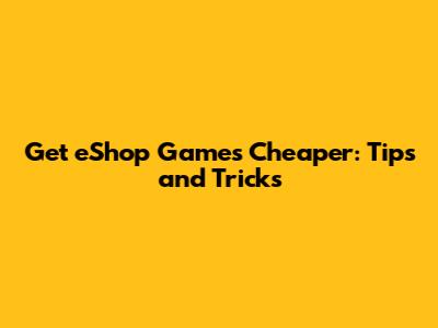 Get eShop Games Cheaper: Tips and Tricks