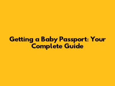 Getting a Baby Passport: Your Complete Guide