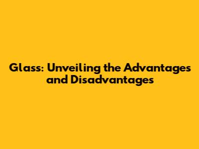 Glass: Unveiling the Advantages and Disadvantages