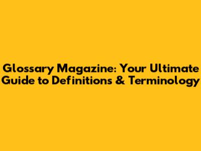 Glossary Magazine: Your Ultimate Guide to Definitions & Terminology