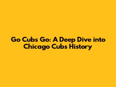 Go Cubs Go: A Deep Dive into Chicago Cubs History