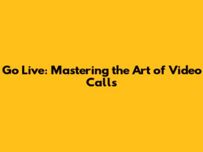 Go Live: Mastering the Art of Video Calls