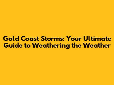 Gold Coast Storms: Your Ultimate Guide to Weathering the Weather