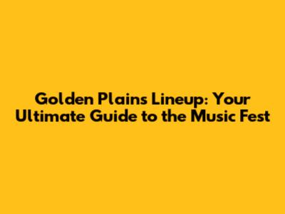 Golden Plains Lineup: Your Ultimate Guide to the Music Fest