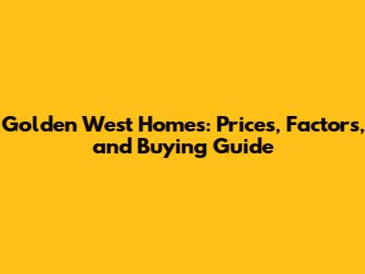 Golden West Homes: Prices, Factors, and Buying Guide