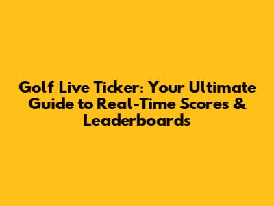 Golf Live Ticker: Your Ultimate Guide to Real-Time Scores & Leaderboards