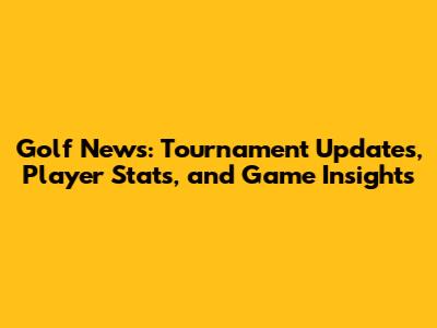 Golf News: Tournament Updates, Player Stats, and Game Insights
