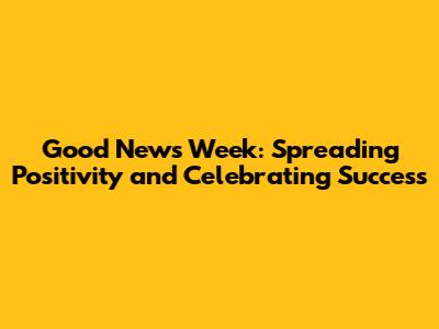Good News Week: Spreading Positivity and Celebrating Success