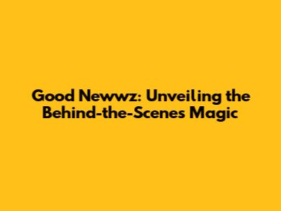 Good Newwz: Unveiling the Behind-the-Scenes Magic