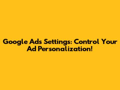Google Ads Settings: Control Your Ad Personalization!