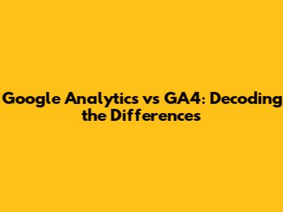 Google Analytics vs GA4: Decoding the Differences
