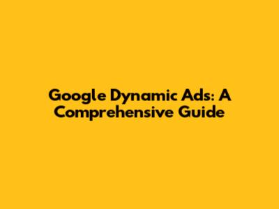 Google Dynamic Ads: A Comprehensive Guide