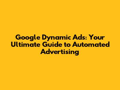 Google Dynamic Ads: Your Ultimate Guide to Automated Advertising