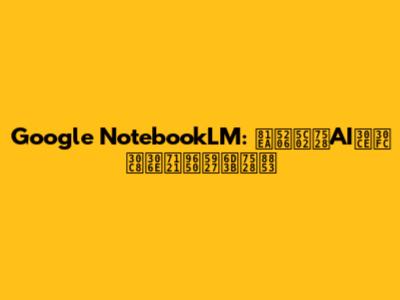 Google NotebookLM: 自分専用AIノートの無限大活用術