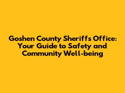 Goshen County Sheriff's Office: Your Guide to Safety and Community Well-being