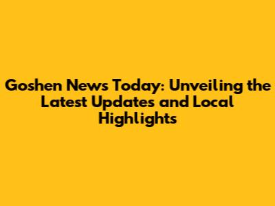 Goshen News Today: Unveiling the Latest Updates and Local Highlights
