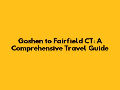 Goshen to Fairfield CT: A Comprehensive Travel Guide