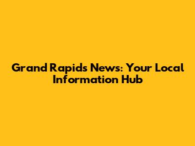 Grand Rapids News: Your Local Information Hub