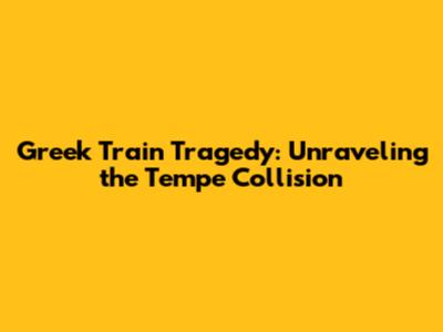 Greek Train Tragedy: Unraveling the Tempe Collision