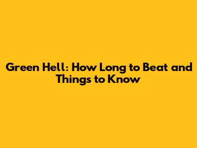 Green Hell: How Long to Beat and Things to Know
