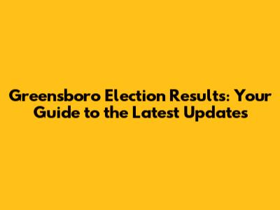 Greensboro Election Results: Your Guide to the Latest Updates