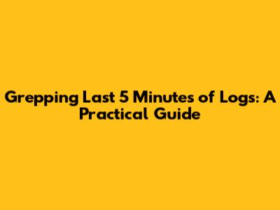 Grepping Last 5 Minutes of Logs: A Practical Guide