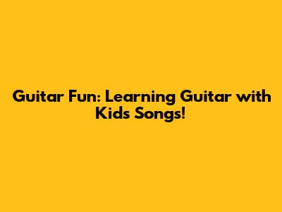 Guitar Fun: Learning Guitar with Kids' Songs!