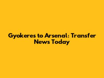 Gyokeres to Arsenal: Transfer News Today
