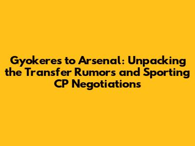 Gyokeres to Arsenal: Unpacking the Transfer Rumors and Sporting CP Negotiations