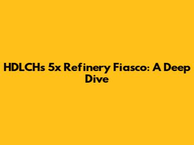 HDLCH's 5x Refinery Fiasco: A Deep Dive