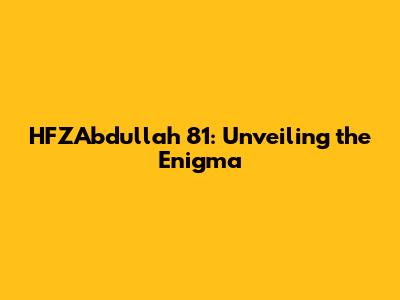 HFZAbdullah 81: Unveiling the Enigma