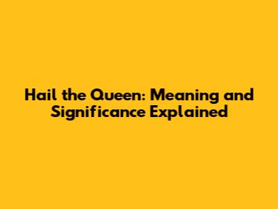 Hail the Queen: Meaning and Significance Explained