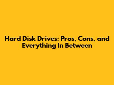 Hard Disk Drives: Pros, Cons, and Everything In Between