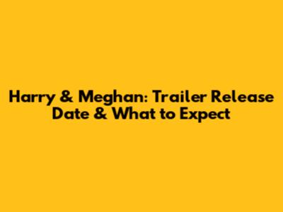 Harry & Meghan: Trailer Release Date & What to Expect